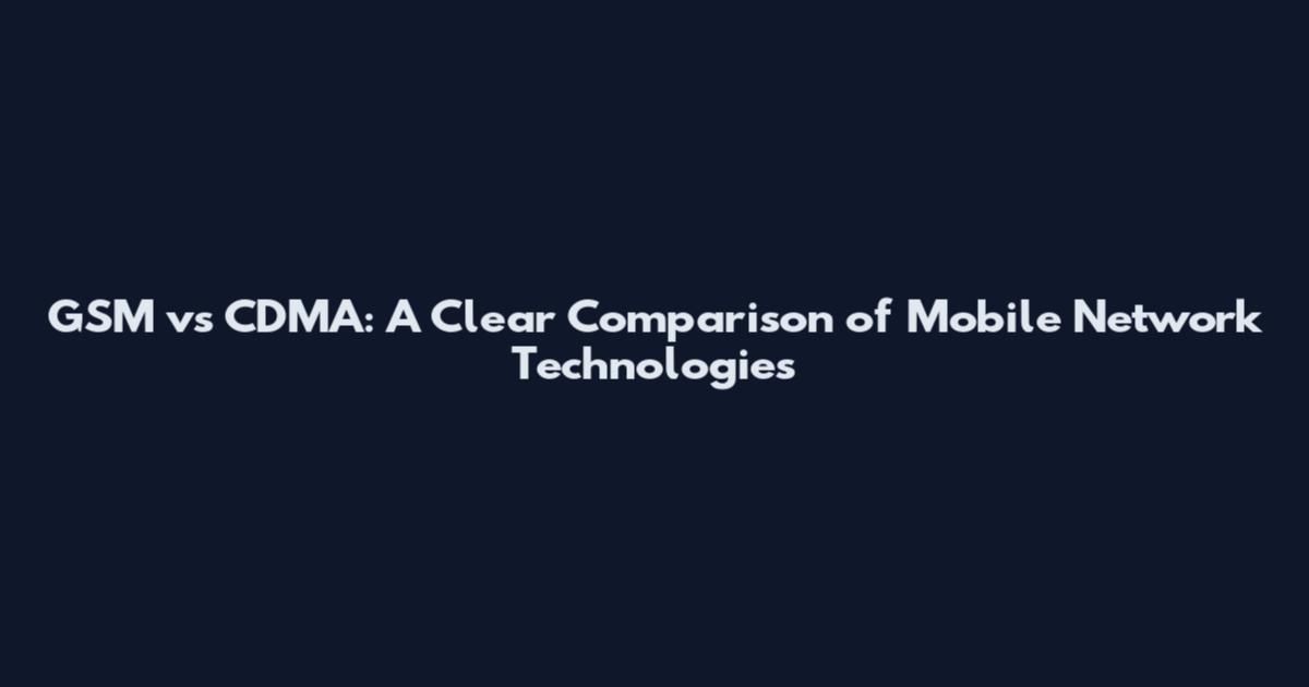 GSM vs CDMA: A Clear Comparison of Mobile Network Technologies