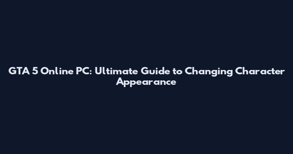 GTA 5 Online PC: Ultimate Guide to Changing Character Appearance