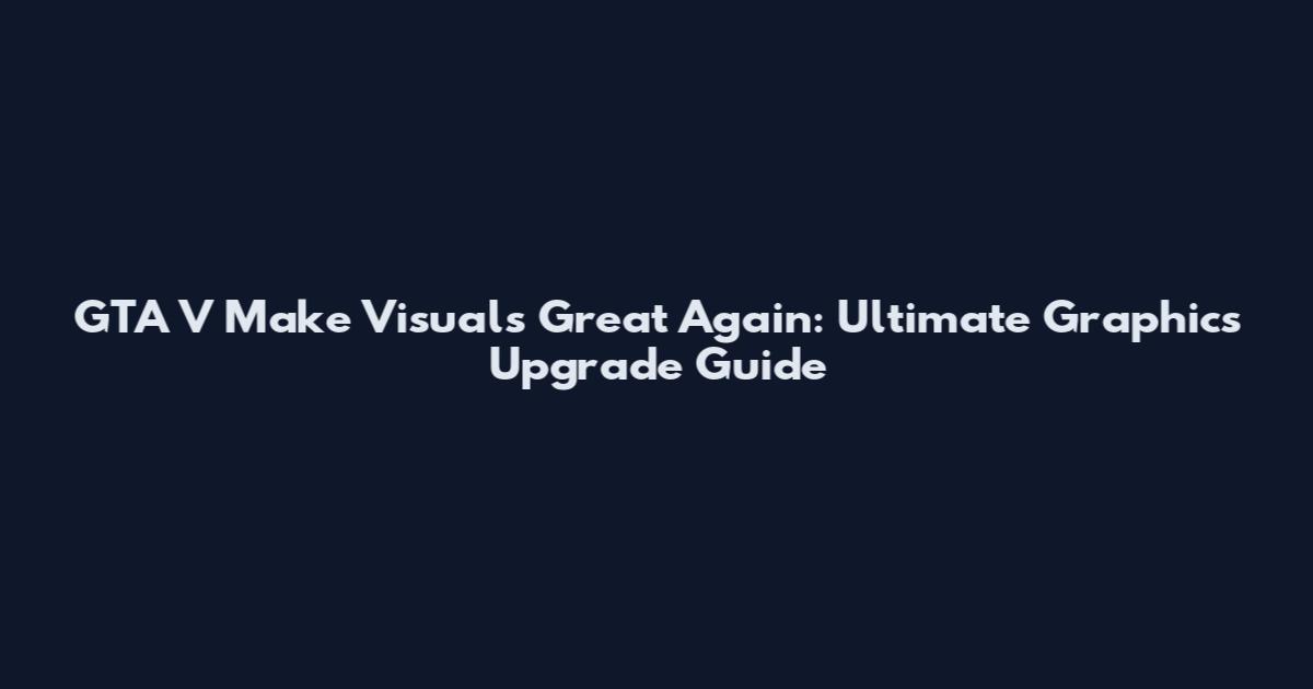 GTA V Make Visuals Great Again: Ultimate Graphics Upgrade Guide