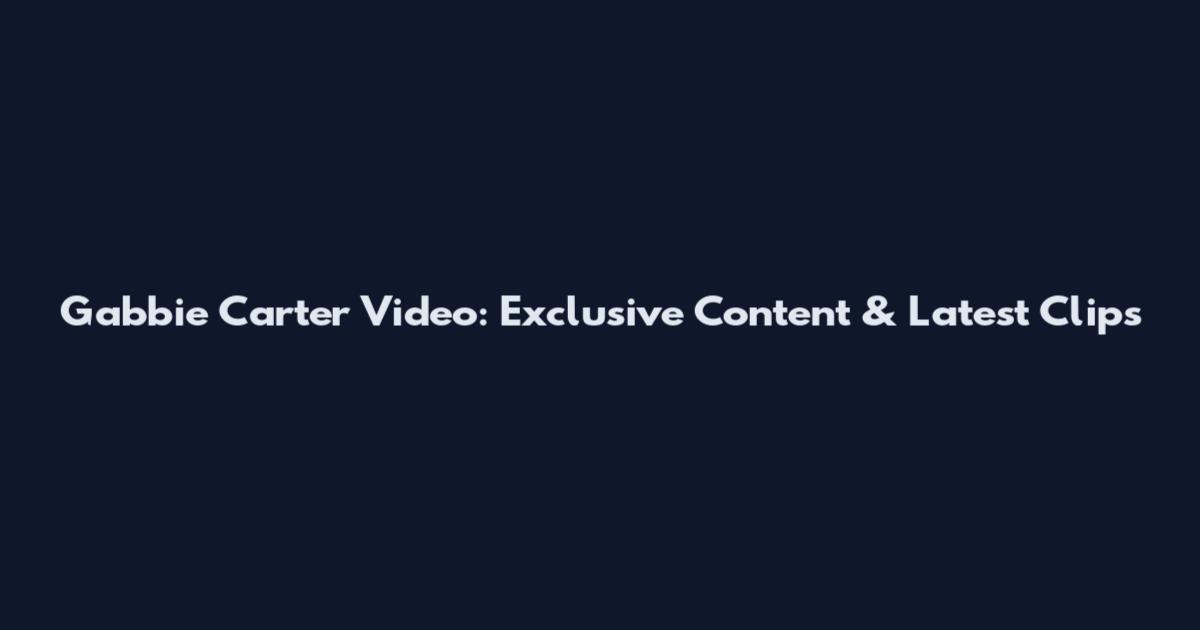 Gabbie Carter Video: Exclusive Content & Latest Clips