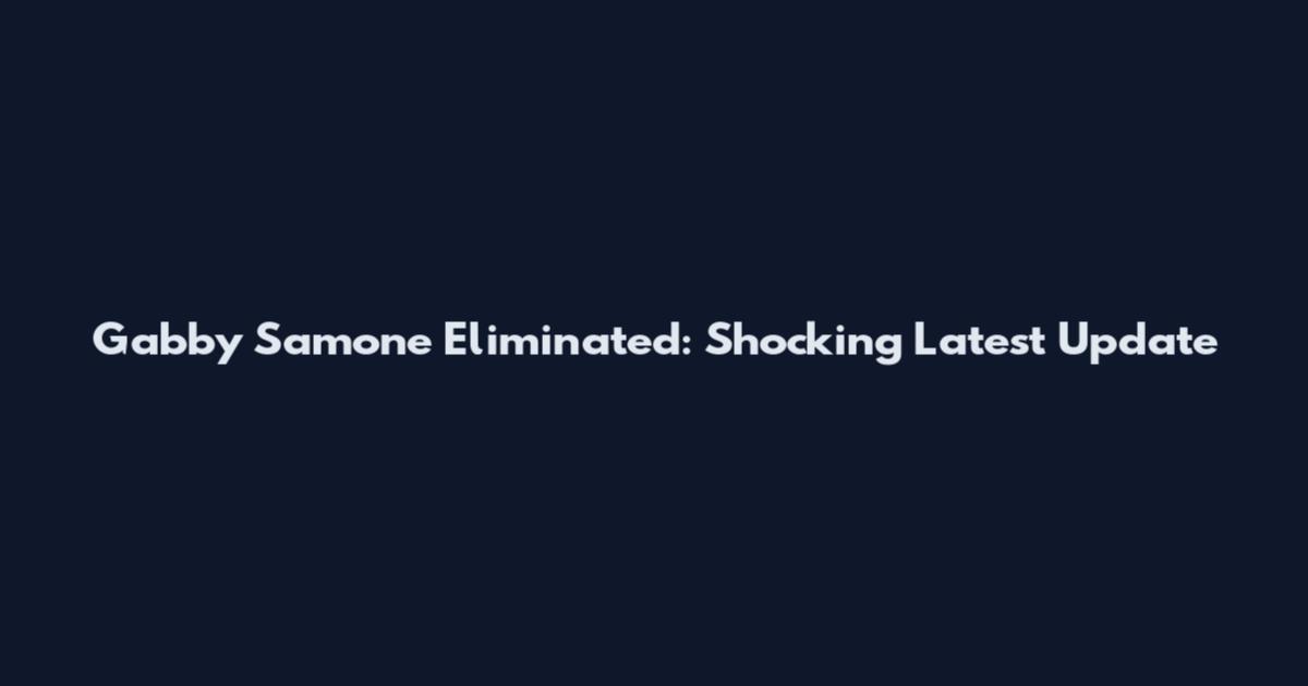 Gabby Samone Eliminated: Shocking Latest Update