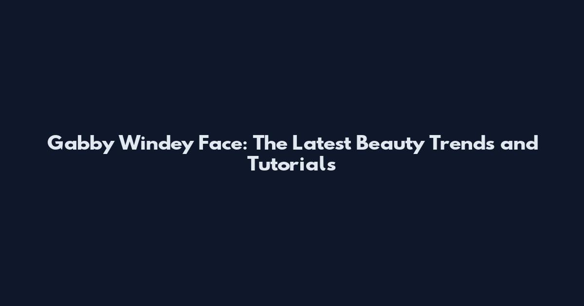 Gabby Windey Face: The Latest Beauty Trends and Tutorials