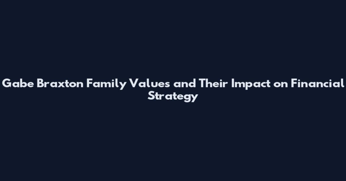 Gabe Braxton Family Values and Their Impact on Financial Strategy
