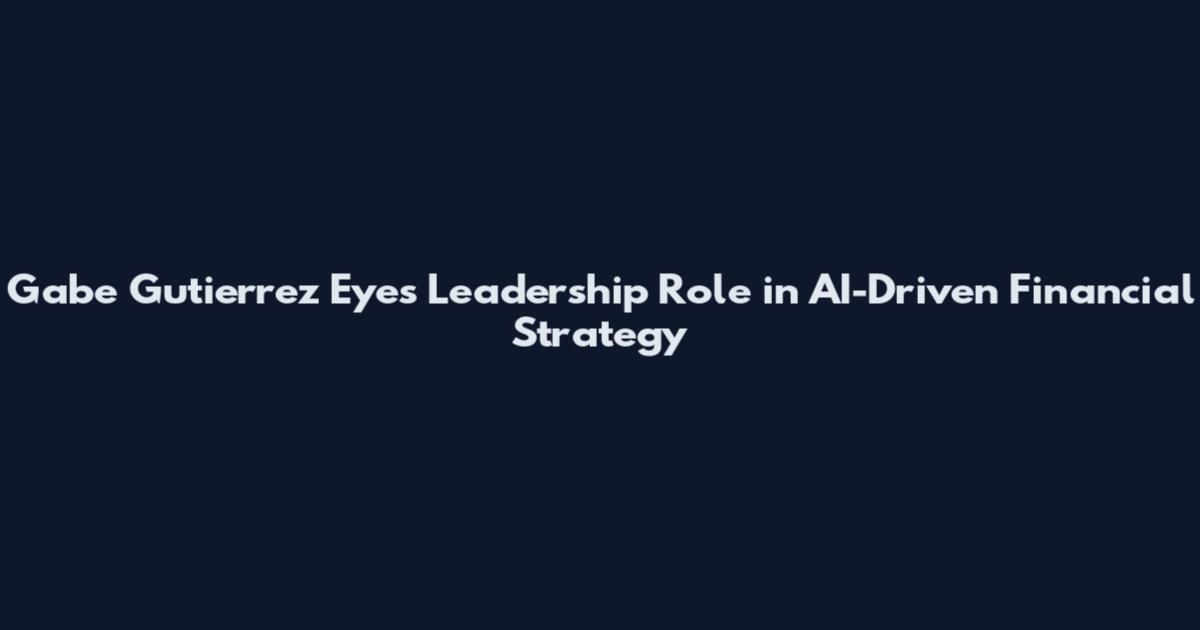 Gabe Gutierrez Eyes Leadership Role in AI-Driven Financial Strategy