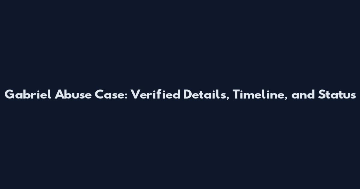 Gabriel Abuse Case: Verified Details, Timeline, and Status