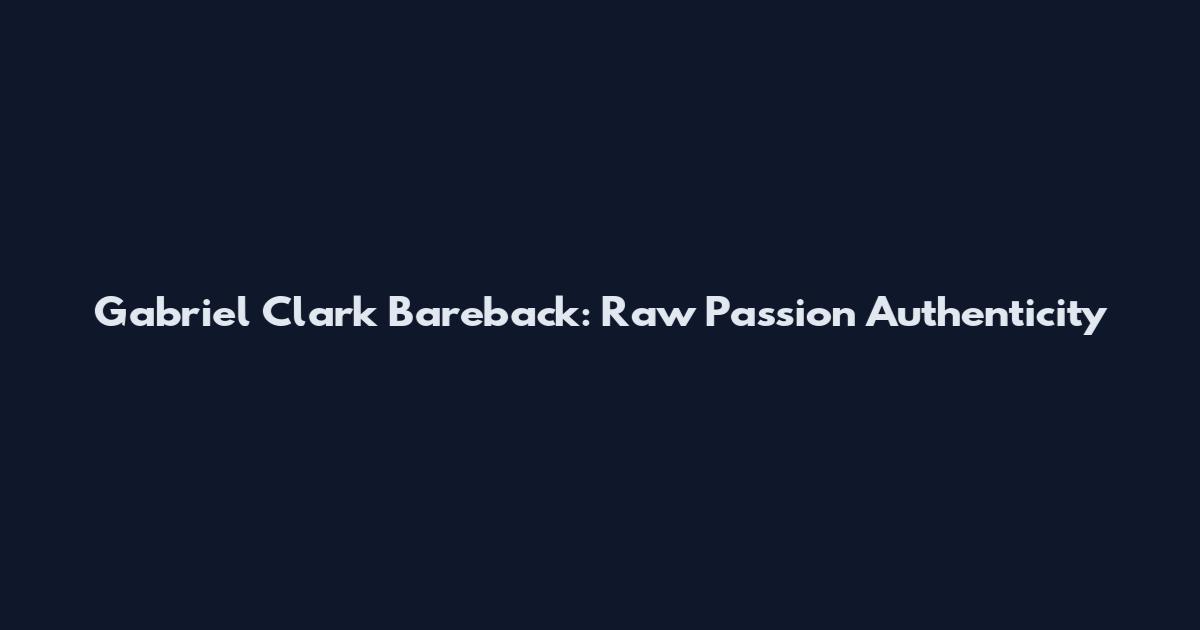 Gabriel Clark Bareback: Raw Passion Authenticity