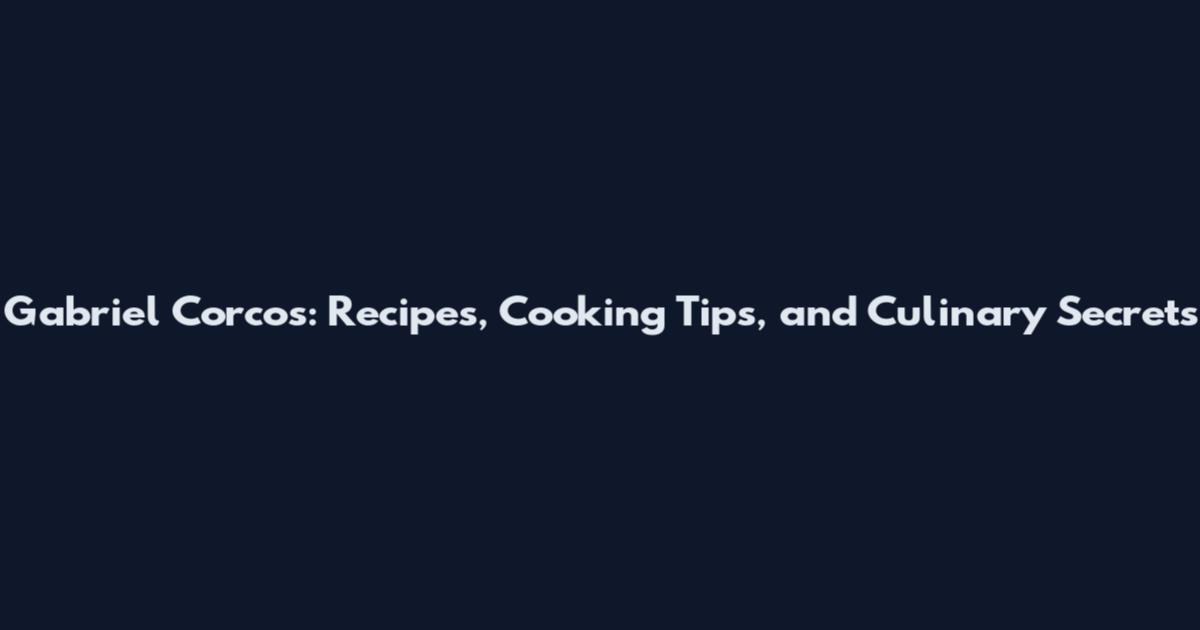 Gabriel Corcos: Recipes, Cooking Tips, and Culinary Secrets