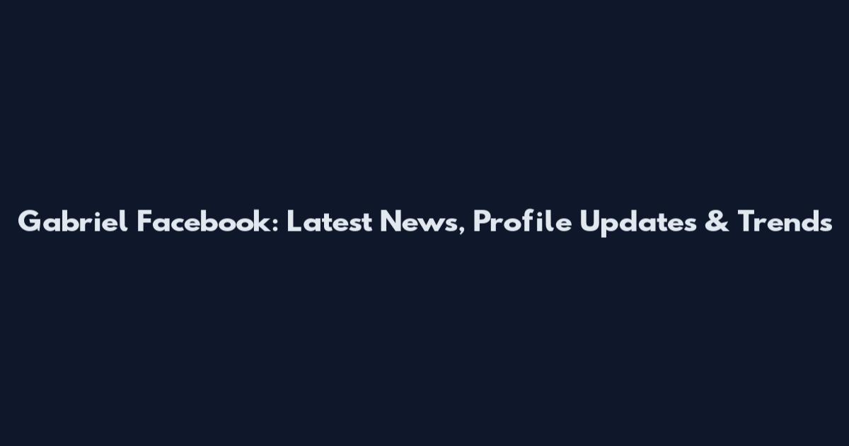 Gabriel Facebook: Latest News, Profile Updates & Trends