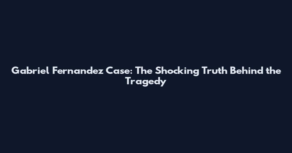 Gabriel Fernandez Case: The Shocking Truth Behind the Tragedy
