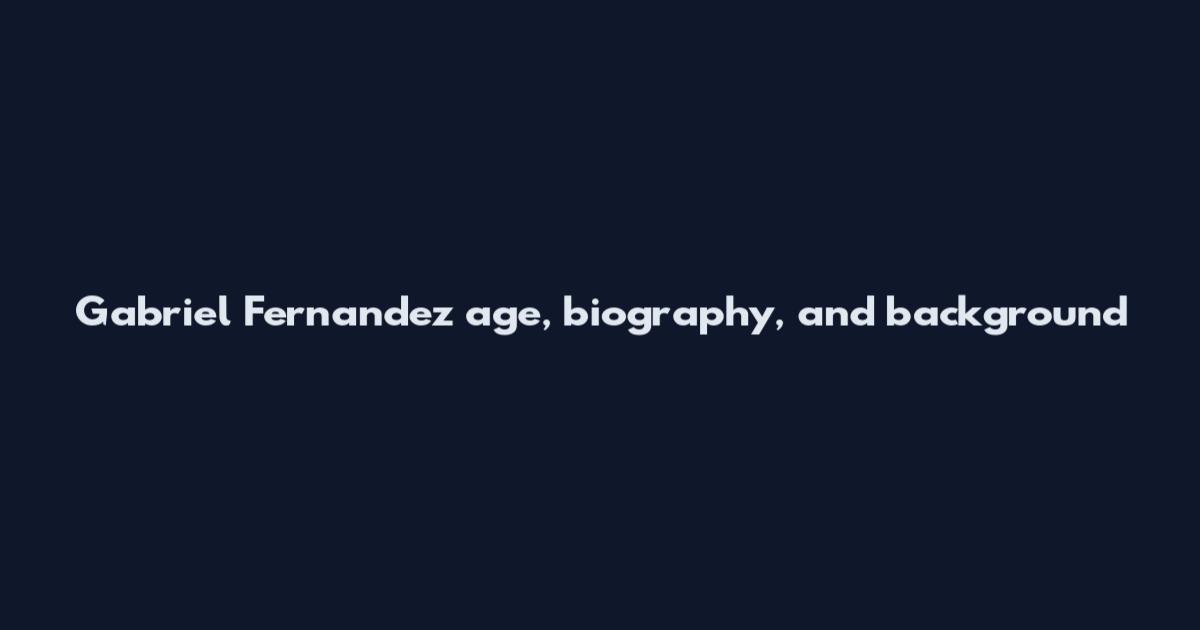 Gabriel Fernandez age, biography, and background