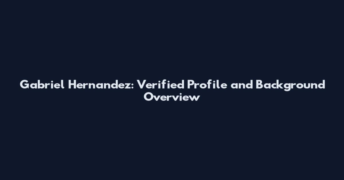 Gabriel Hernandez: Verified Profile and Background Overview