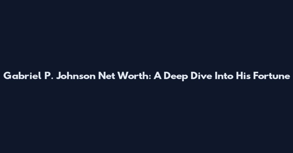 Gabriel P. Johnson Net Worth: A Deep Dive Into His Fortune