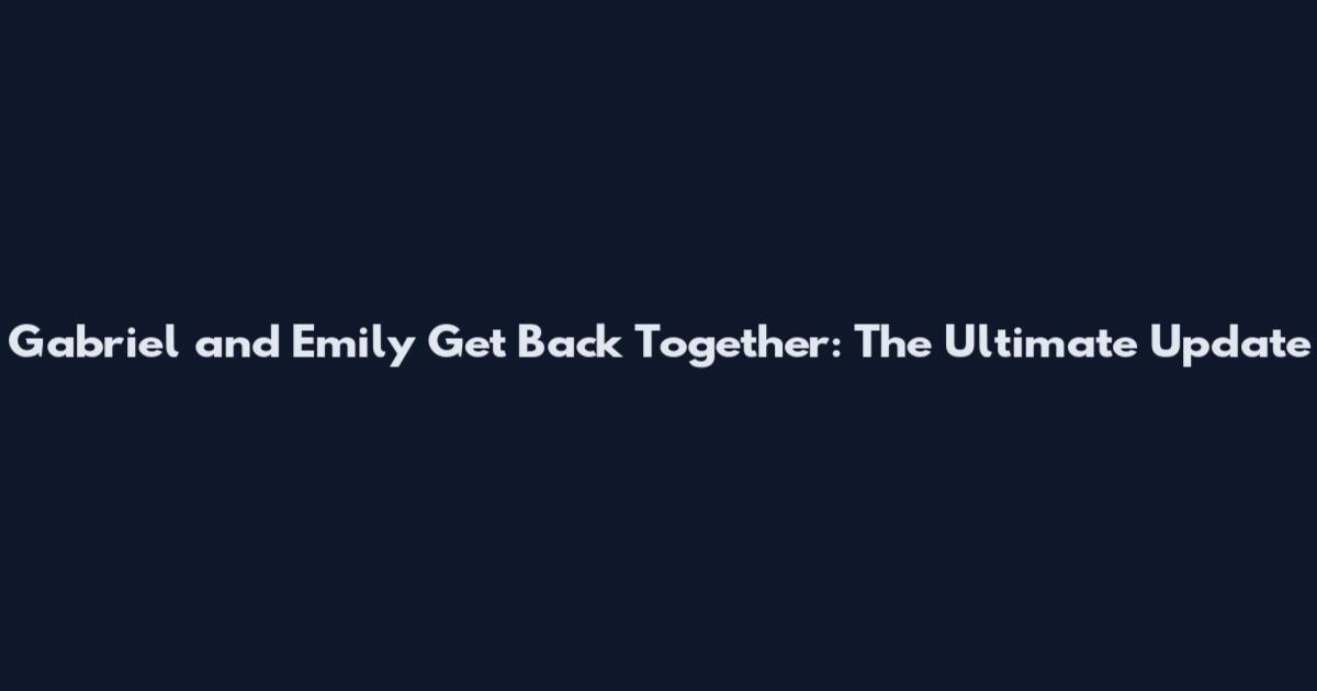 Gabriel and Emily Get Back Together: The Ultimate Update