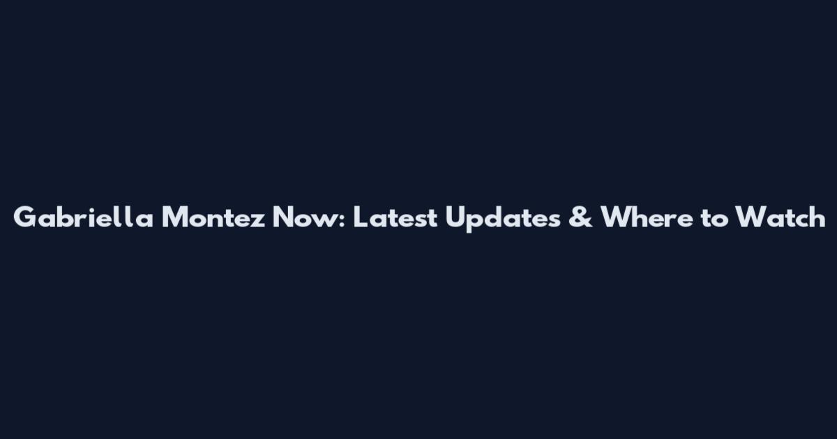 Gabriella Montez Now: Latest Updates & Where to Watch