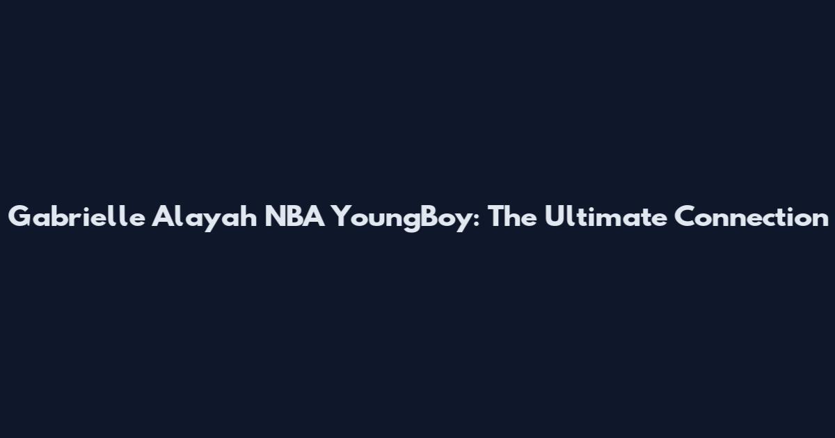 Gabrielle Alayah NBA YoungBoy: The Ultimate Connection