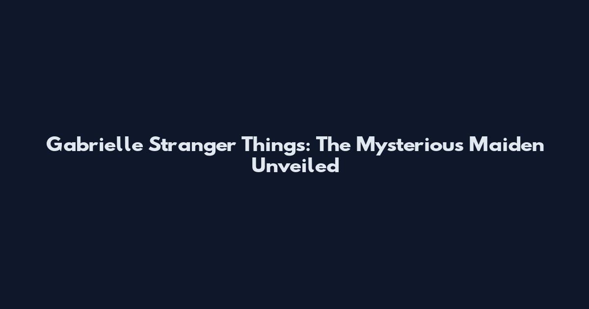 Gabrielle Stranger Things: The Mysterious Maiden Unveiled
