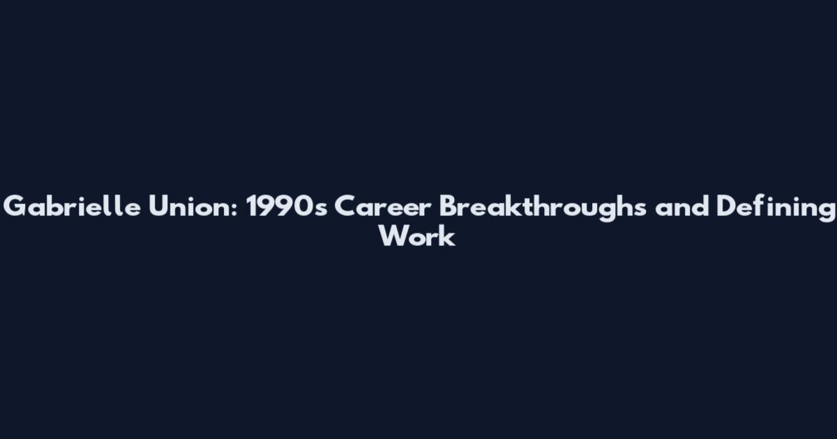 Gabrielle Union: 1990s Career Breakthroughs and Defining Work