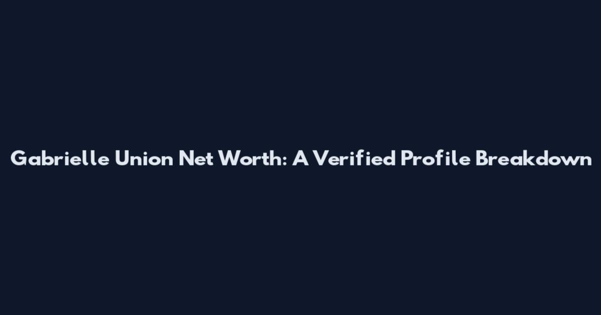 Gabrielle Union Net Worth: A Verified Profile Breakdown