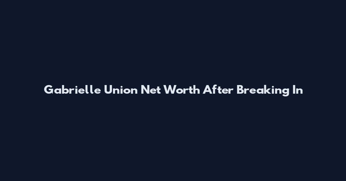Gabrielle Union Net Worth After Breaking In