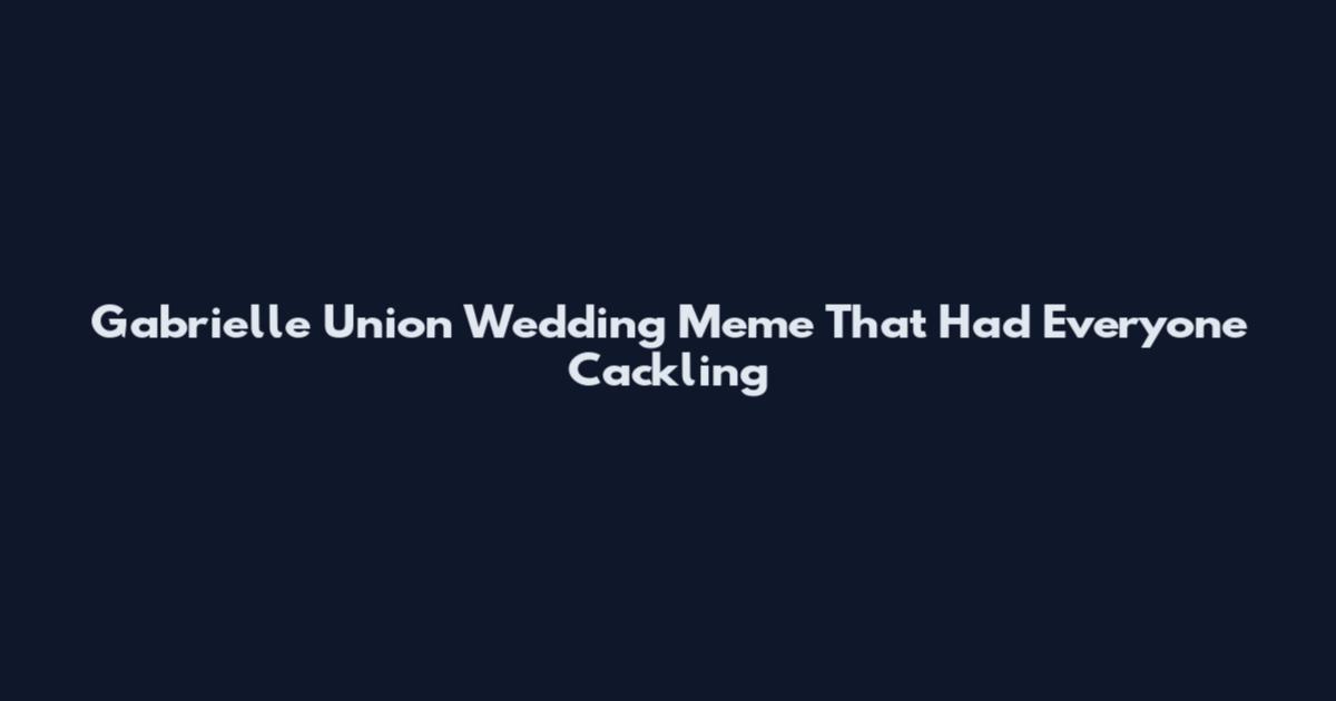 Gabrielle Union Wedding Meme That Had Everyone Cackling