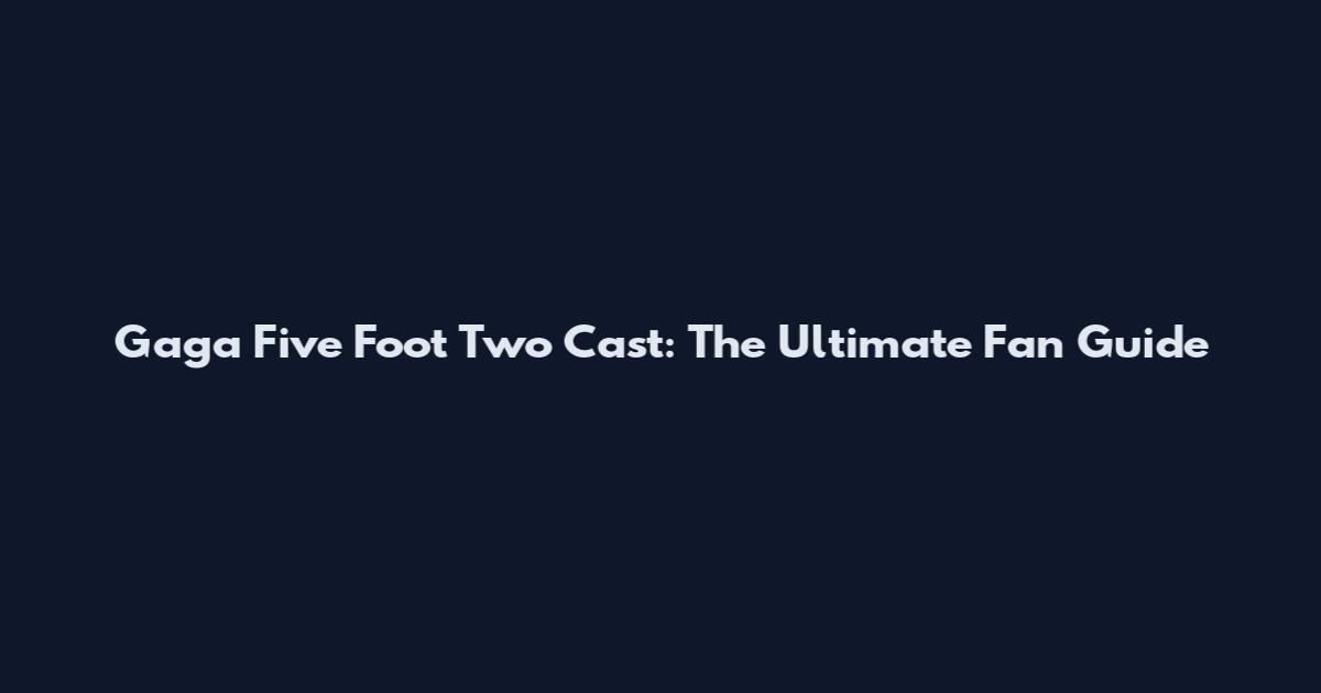 Gaga Five Foot Two Cast: The Ultimate Fan Guide