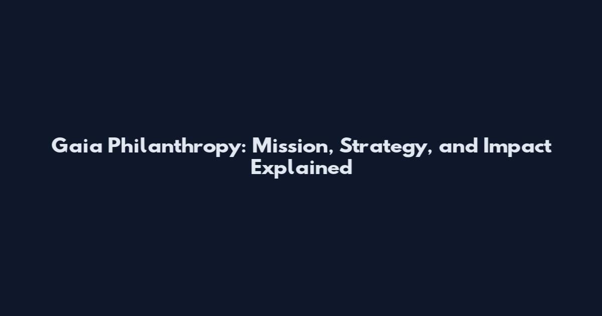 Gaia Philanthropy: Mission, Strategy, and Impact Explained