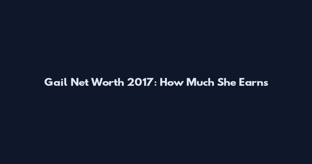 Gail Net Worth 2017: How Much She Earns