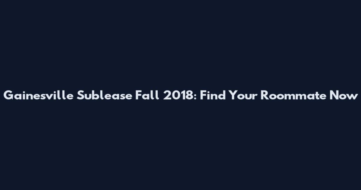 Gainesville Sublease Fall 2018: Find Your Roommate Now