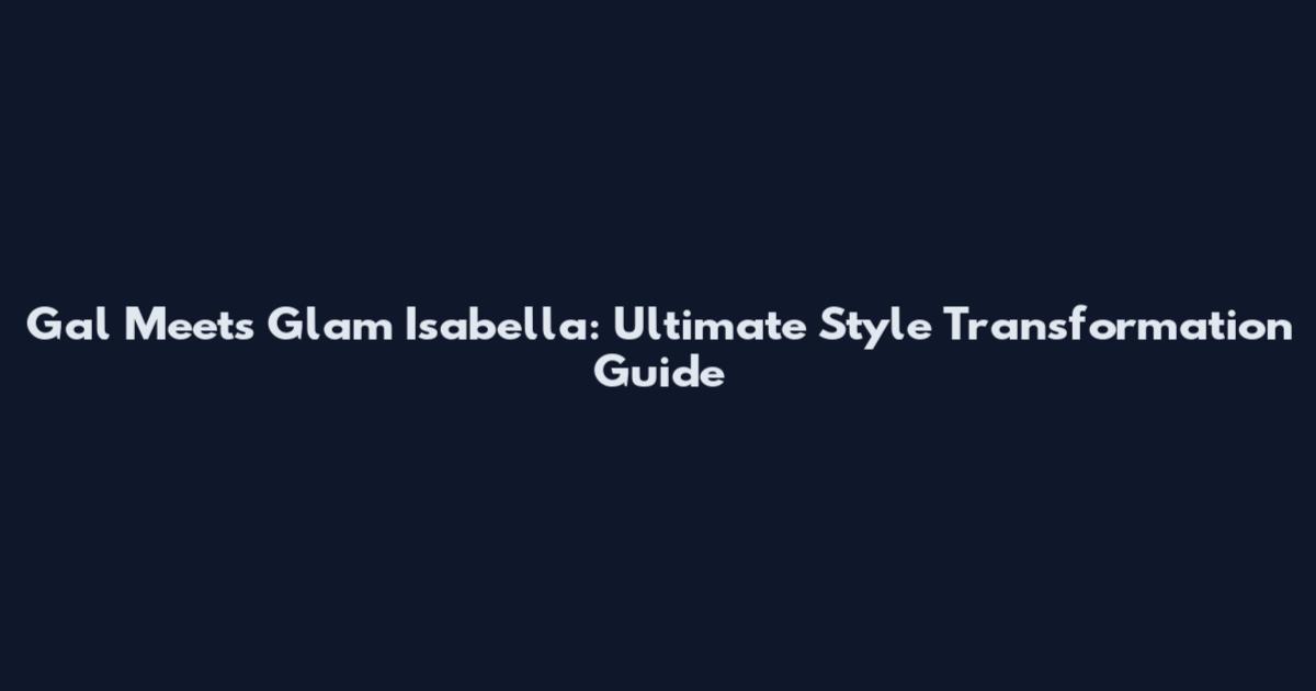 Gal Meets Glam Isabella: Ultimate Style Transformation Guide