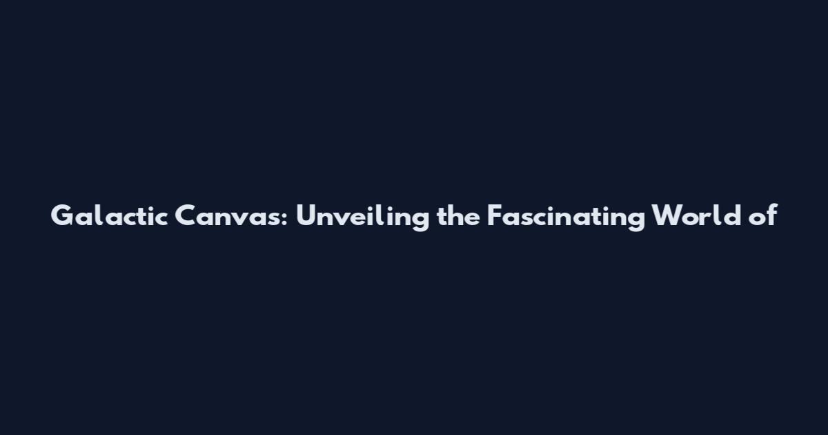 Galactic Canvas: Unveiling the Fascinating World of