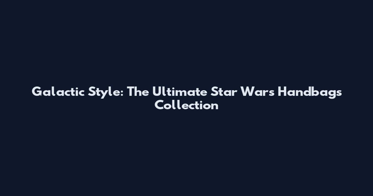 Galactic Style: The Ultimate Star Wars Handbags Collection