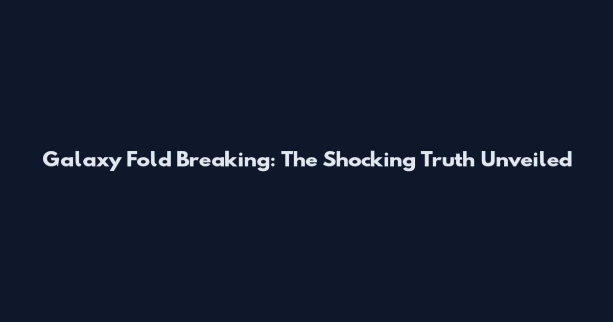 Galaxy Fold Breaking: The Shocking Truth Unveiled