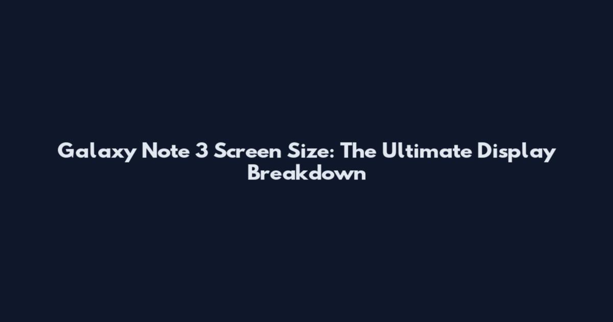 Galaxy Note 3 Screen Size: The Ultimate Display Breakdown