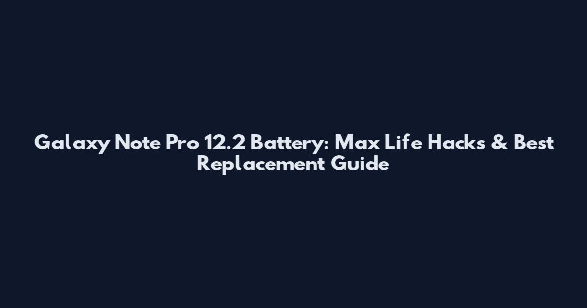 Galaxy Note Pro 12.2 Battery: Max Life Hacks & Best Replacement Guide