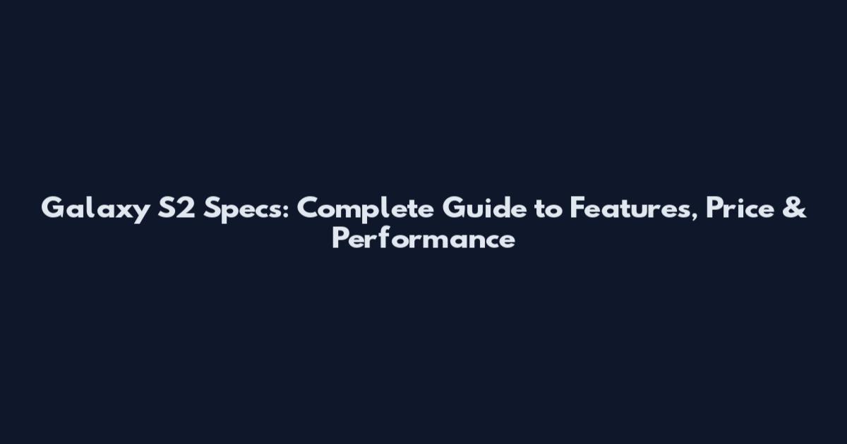 Galaxy S2 Specs: Complete Guide to Features, Price & Performance