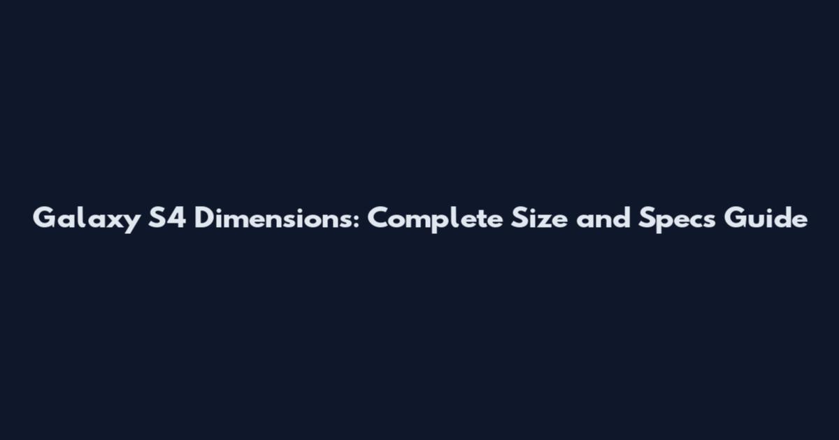 Galaxy S4 Dimensions: Complete Size and Specs Guide