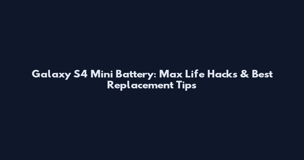 Galaxy S4 Mini Battery: Max Life Hacks & Best Replacement Tips