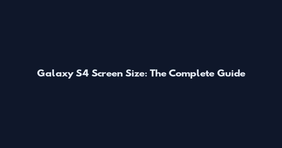 Galaxy S4 Screen Size: The Complete Guide