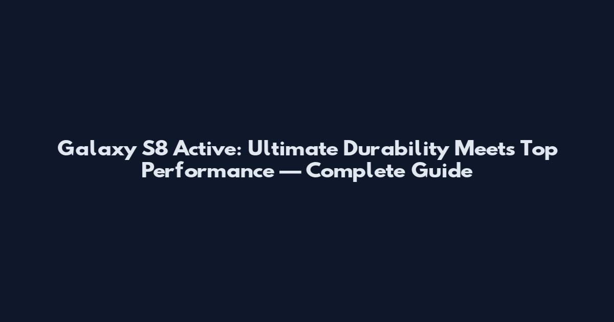 Galaxy S8 Active: Ultimate Durability Meets Top Performance — Complete Guide