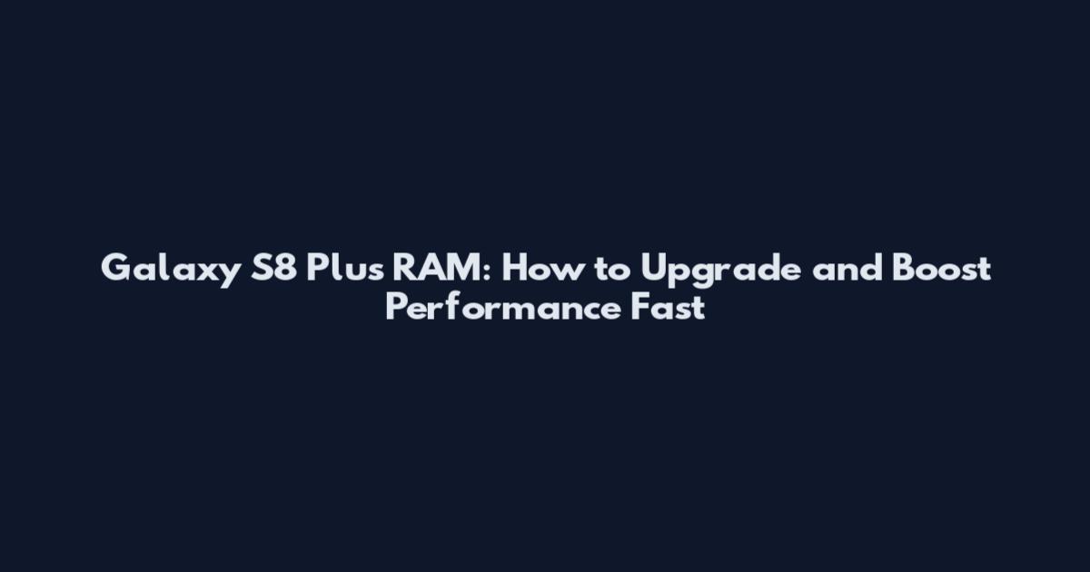 Galaxy S8 Plus RAM: How to Upgrade and Boost Performance Fast