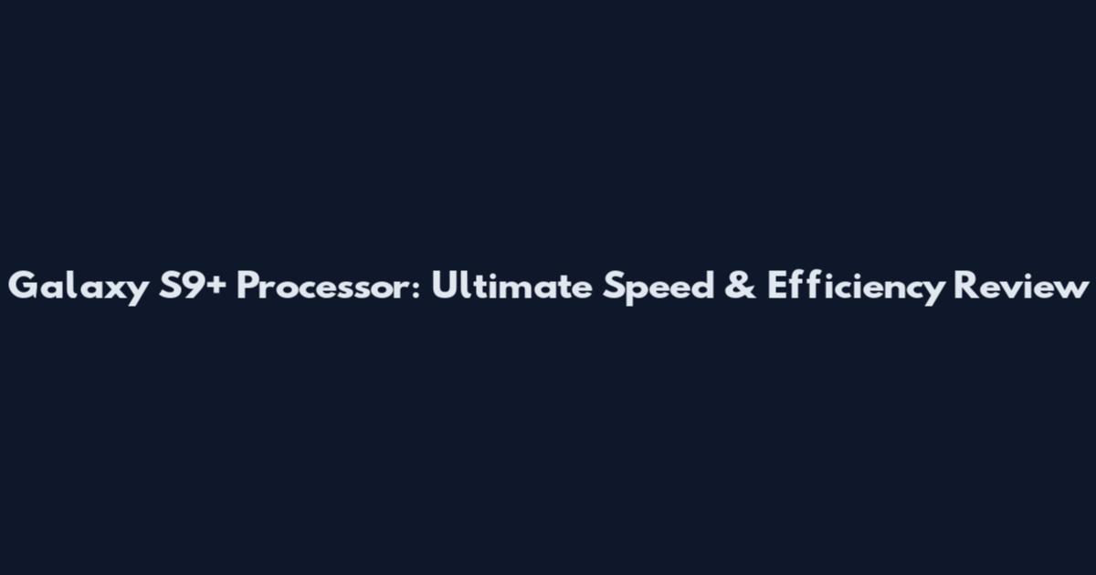Galaxy S9+ Processor: Ultimate Speed & Efficiency Review