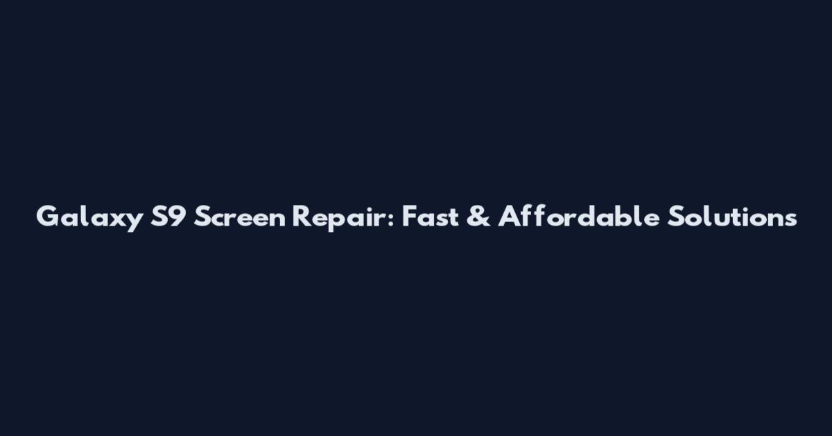 Galaxy S9 Screen Repair: Fast & Affordable Solutions