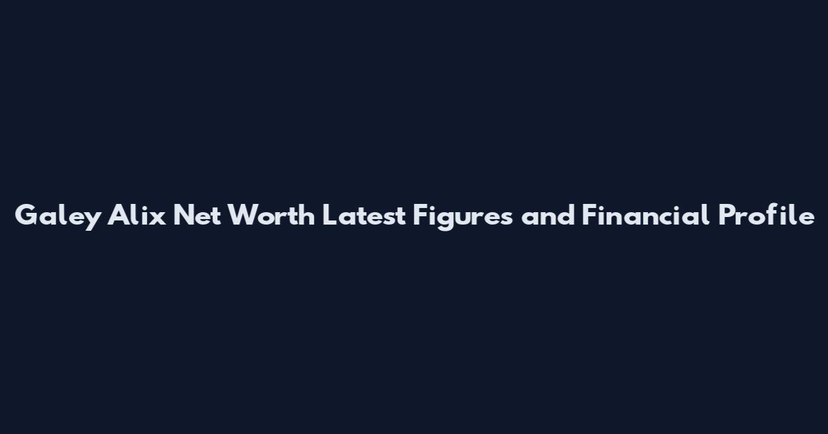 Galey Alix Net Worth Latest Figures and Financial Profile