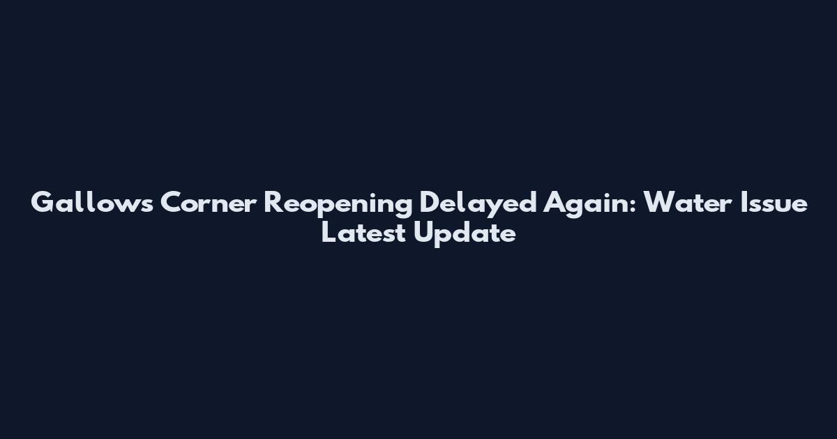 Gallows Corner Reopening Delayed Again: Water Issue Latest Update