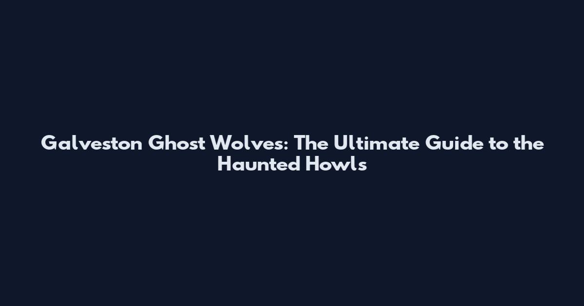 Galveston Ghost Wolves: The Ultimate Guide to the Haunted Howls