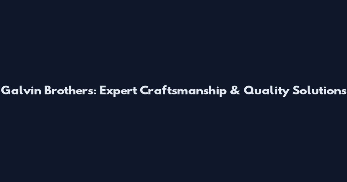 Galvin Brothers: Expert Craftsmanship & Quality Solutions