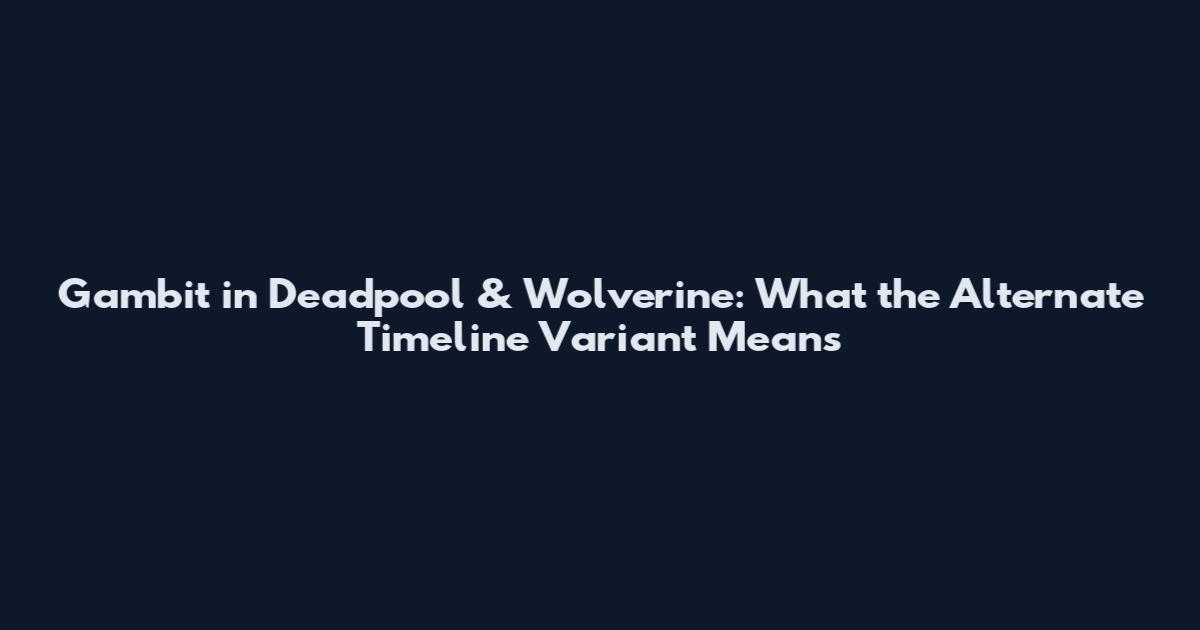 Gambit in Deadpool & Wolverine: What the Alternate Timeline Variant Means
