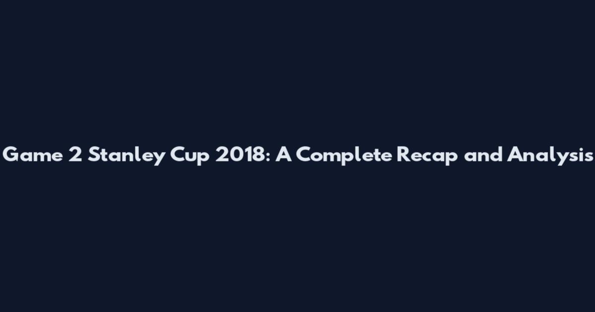 Game 2 Stanley Cup 2018: A Complete Recap and Analysis
