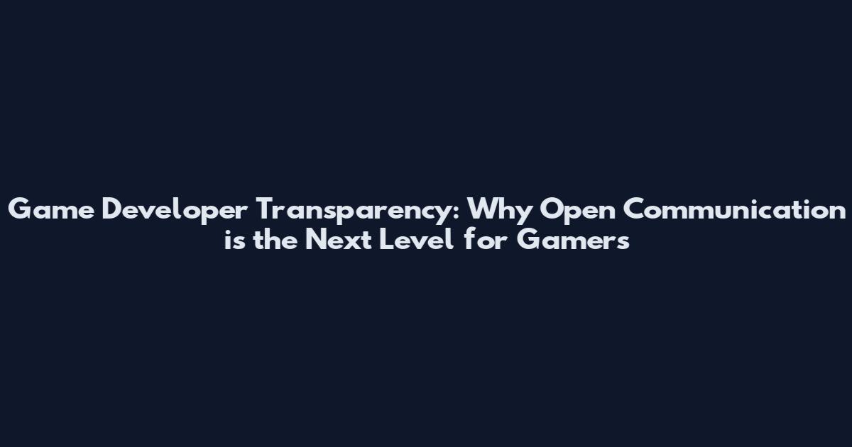 Game Developer Transparency: Why Open Communication is the Next Level for Gamers