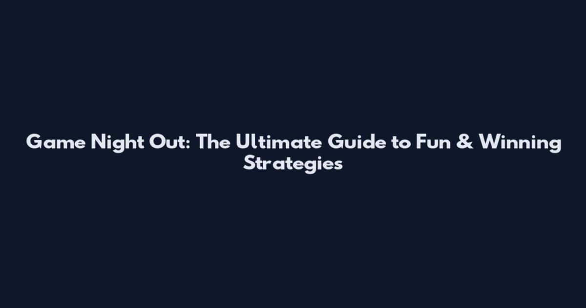 Game Night Out: The Ultimate Guide to Fun & Winning Strategies